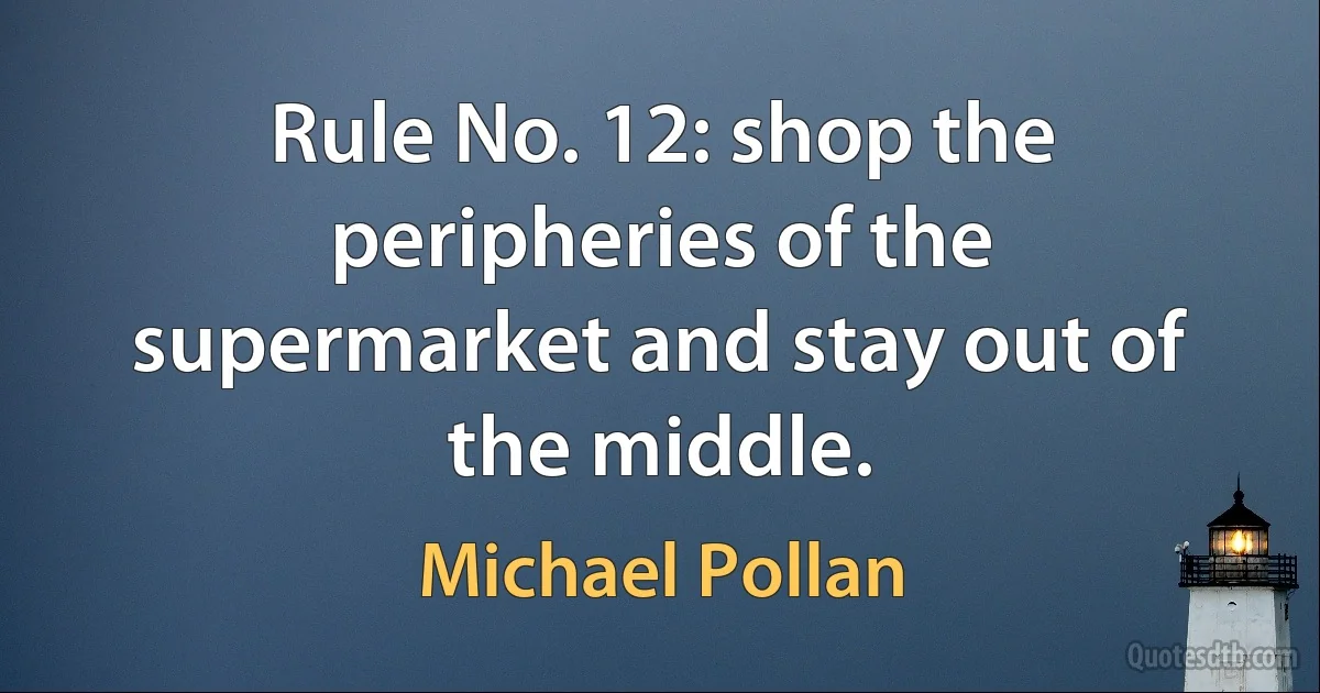 Rule No. 12: shop the peripheries of the supermarket and stay out of the middle. (Michael Pollan)