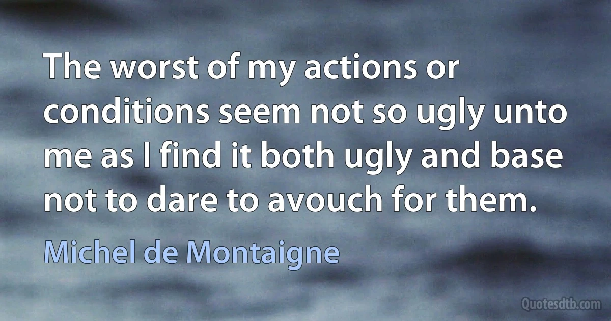 The worst of my actions or conditions seem not so ugly unto me as I find it both ugly and base not to dare to avouch for them. (Michel de Montaigne)