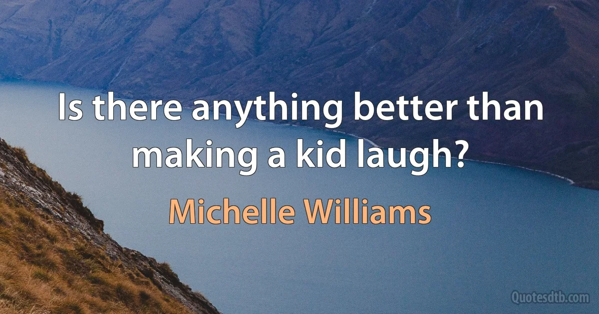 Is there anything better than making a kid laugh? (Michelle Williams)