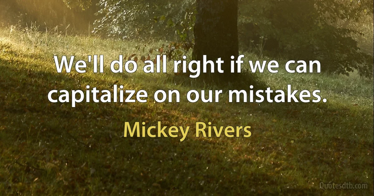 We'll do all right if we can capitalize on our mistakes. (Mickey Rivers)