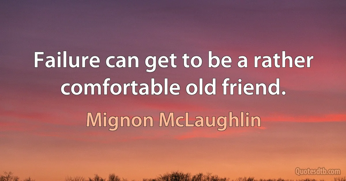 Failure can get to be a rather comfortable old friend. (Mignon McLaughlin)