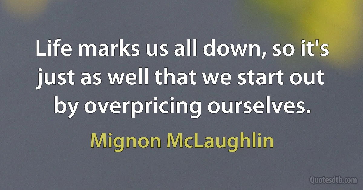 Life marks us all down, so it's just as well that we start out by overpricing ourselves. (Mignon McLaughlin)