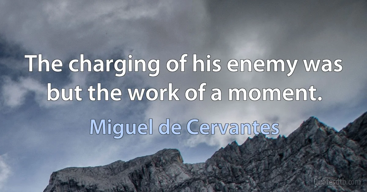 The charging of his enemy was but the work of a moment. (Miguel de Cervantes)