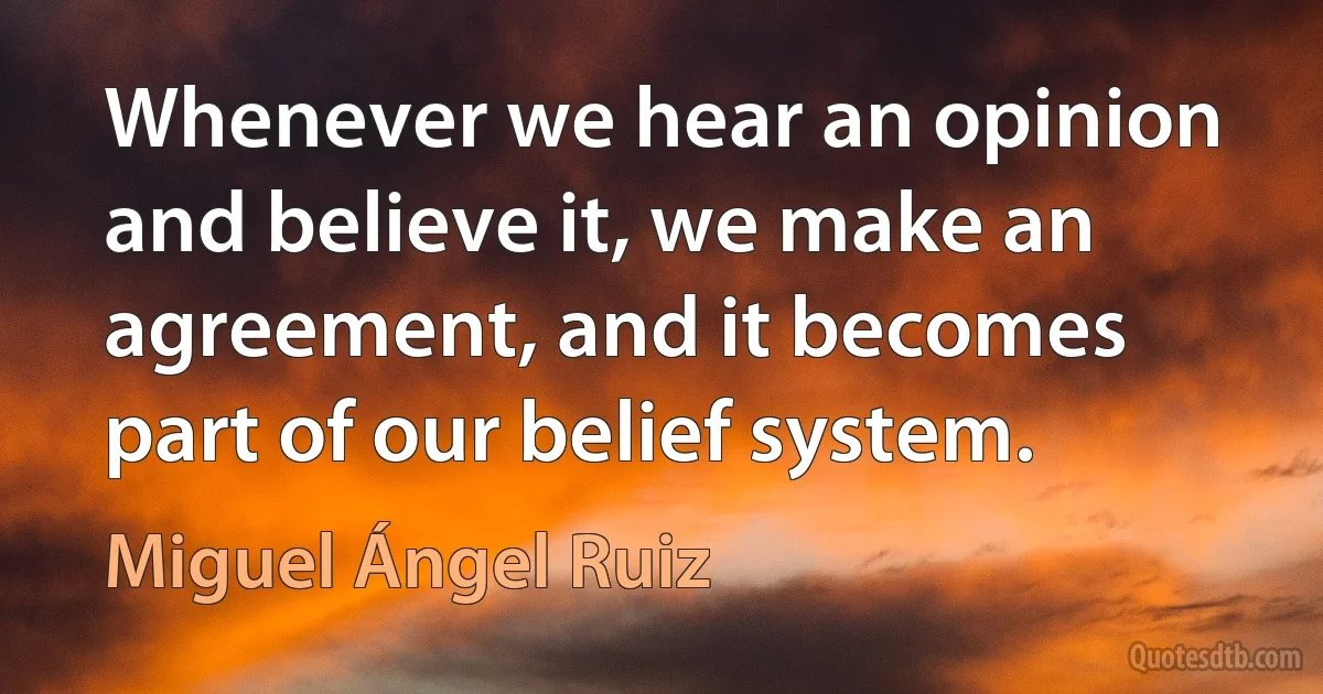 Whenever we hear an opinion and believe it, we make an agreement, and it becomes part of our belief system. (Miguel Ángel Ruiz)