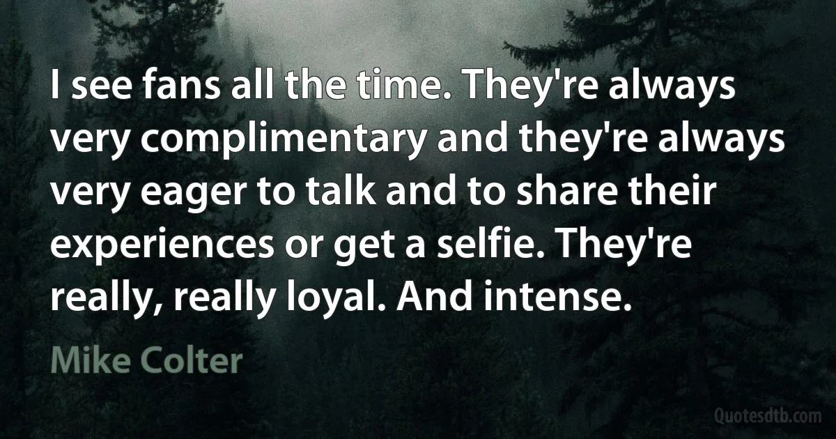 I see fans all the time. They're always very complimentary and they're always very eager to talk and to share their experiences or get a selfie. They're really, really loyal. And intense. (Mike Colter)