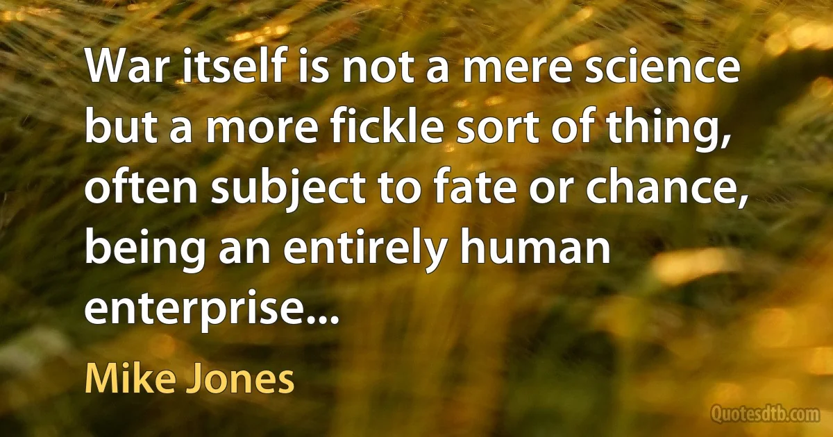 War itself is not a mere science but a more fickle sort of thing, often subject to fate or chance, being an entirely human enterprise... (Mike Jones)