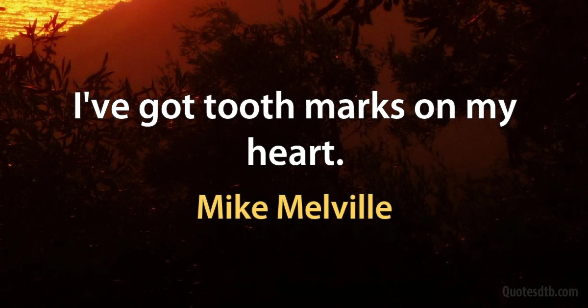 I've got tooth marks on my heart. (Mike Melville)