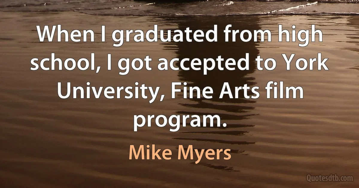 When I graduated from high school, I got accepted to York University, Fine Arts film program. (Mike Myers)