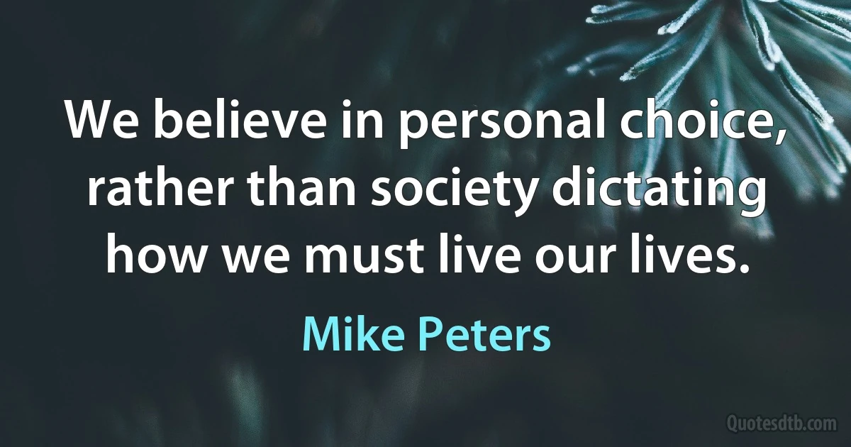 We believe in personal choice, rather than society dictating how we must live our lives. (Mike Peters)