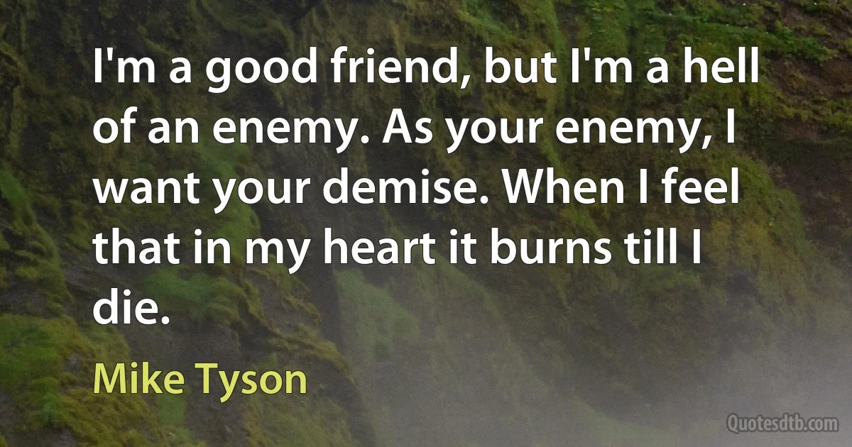 I'm a good friend, but I'm a hell of an enemy. As your enemy, I want your demise. When I feel that in my heart it burns till I die. (Mike Tyson)