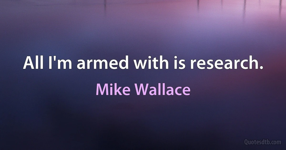 All I'm armed with is research. (Mike Wallace)