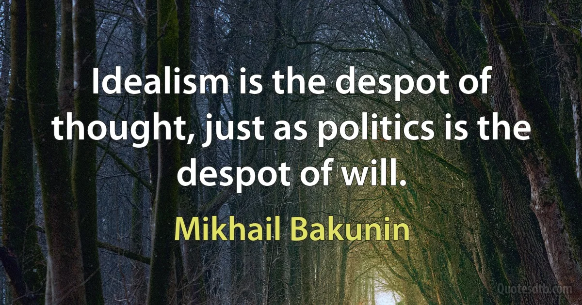 Idealism is the despot of thought, just as politics is the despot of will. (Mikhail Bakunin)