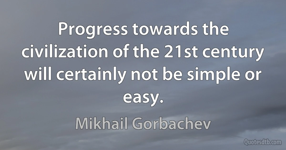 Progress towards the civilization of the 21st century will certainly not be simple or easy. (Mikhail Gorbachev)