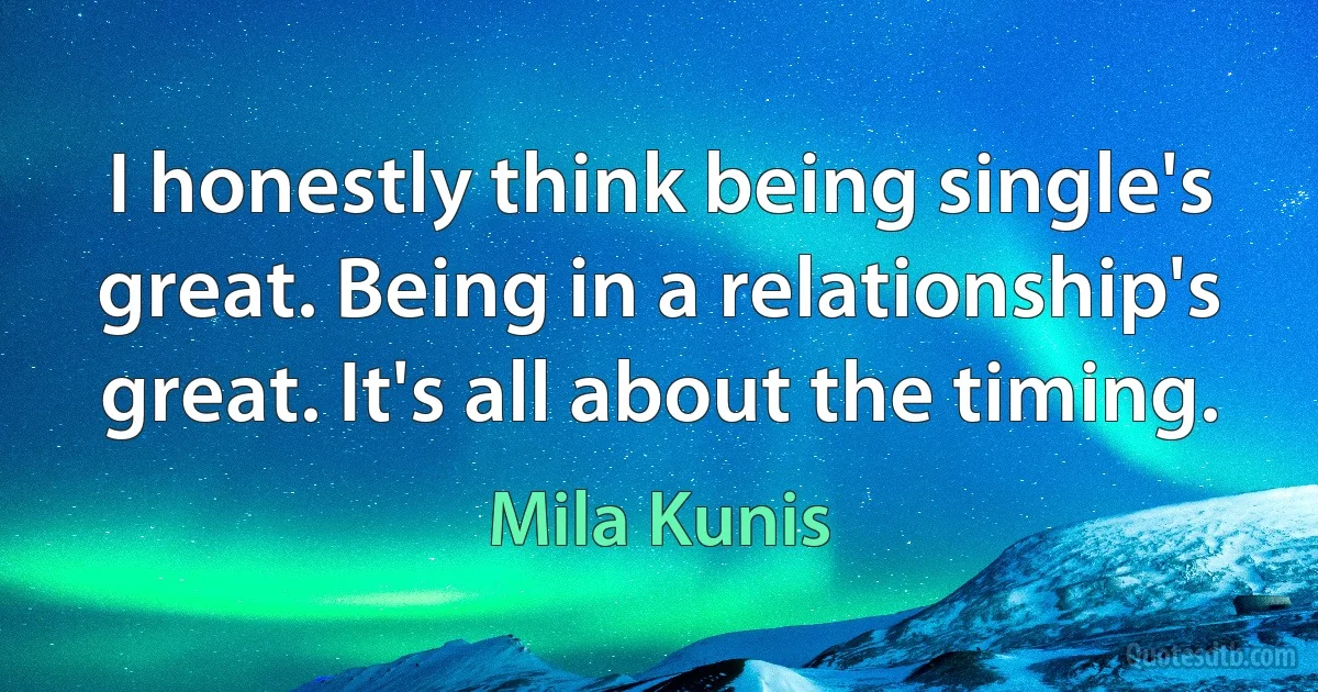 I honestly think being single's great. Being in a relationship's great. It's all about the timing. (Mila Kunis)