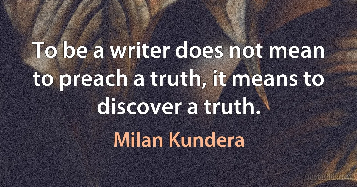 To be a writer does not mean to preach a truth, it means to discover a truth. (Milan Kundera)