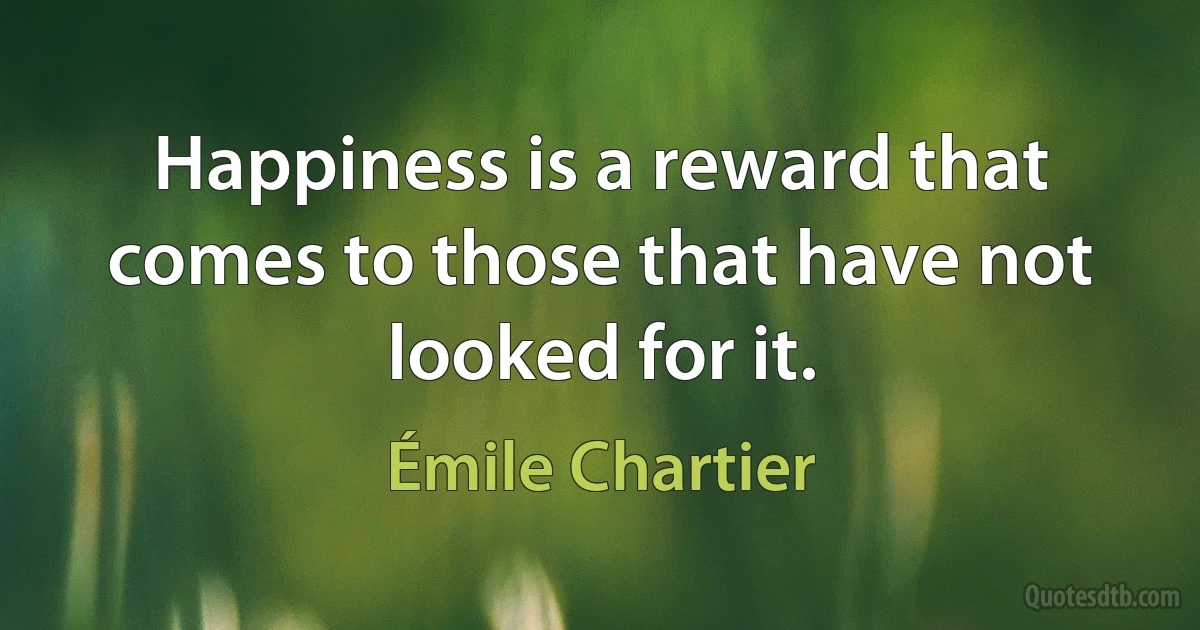 Happiness is a reward that comes to those that have not looked for it. (Émile Chartier)