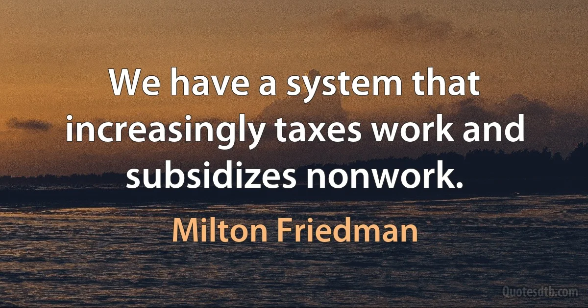 We have a system that increasingly taxes work and subsidizes nonwork. (Milton Friedman)