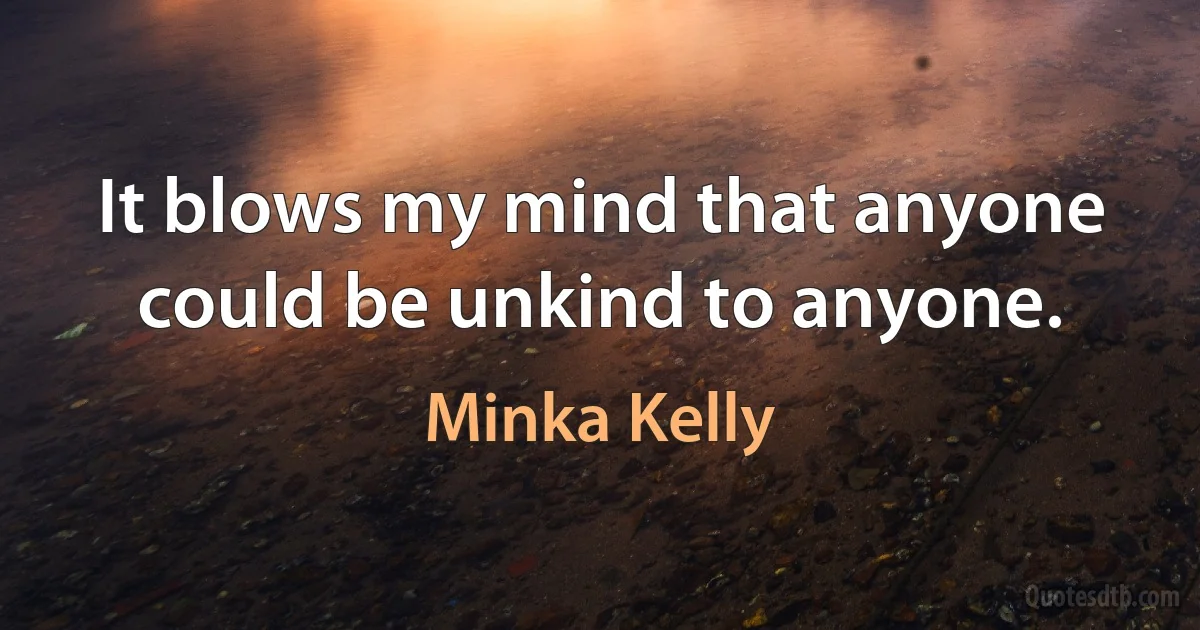 It blows my mind that anyone could be unkind to anyone. (Minka Kelly)