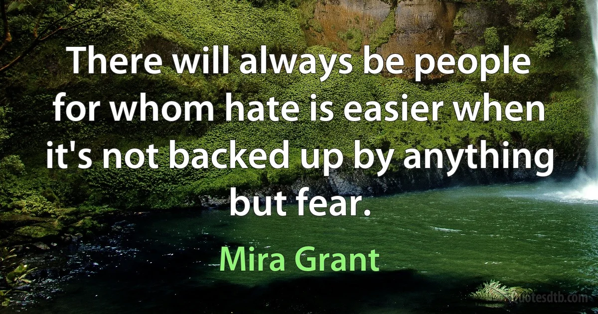 There will always be people for whom hate is easier when it's not backed up by anything but fear. (Mira Grant)