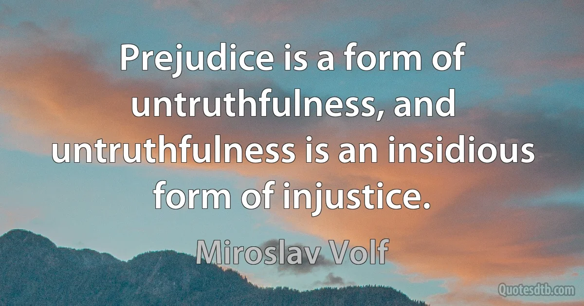 Prejudice is a form of untruthfulness, and untruthfulness is an insidious form of injustice. (Miroslav Volf)