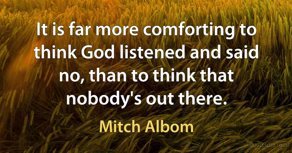 It is far more comforting to think God listened and said no, than to think that nobody's out there. (Mitch Albom)