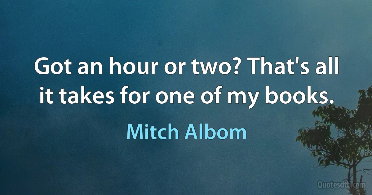 Got an hour or two? That's all it takes for one of my books. (Mitch Albom)