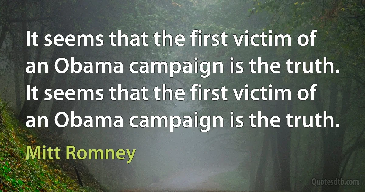 It seems that the first victim of an Obama campaign is the truth. It seems that the first victim of an Obama campaign is the truth. (Mitt Romney)