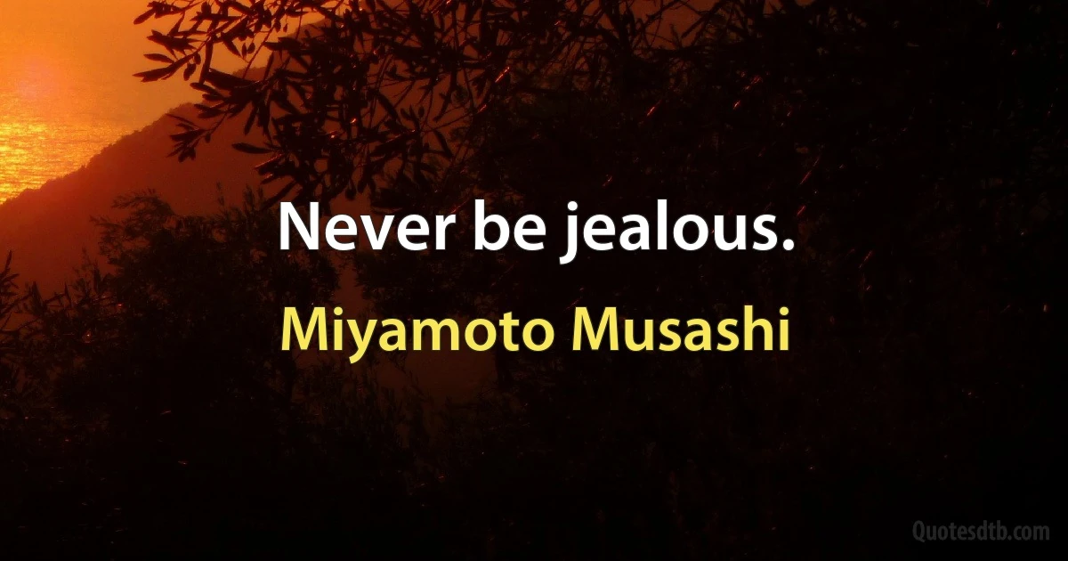 Never be jealous. (Miyamoto Musashi)