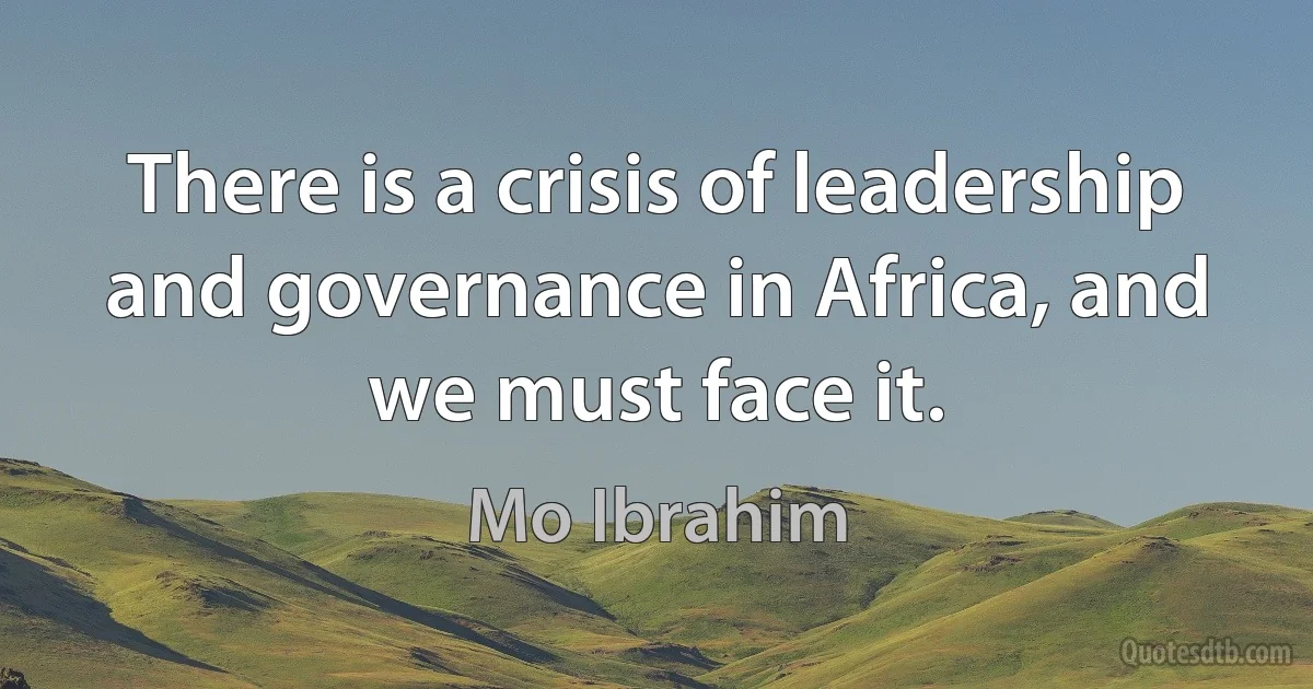 There is a crisis of leadership and governance in Africa, and we must face it. (Mo Ibrahim)