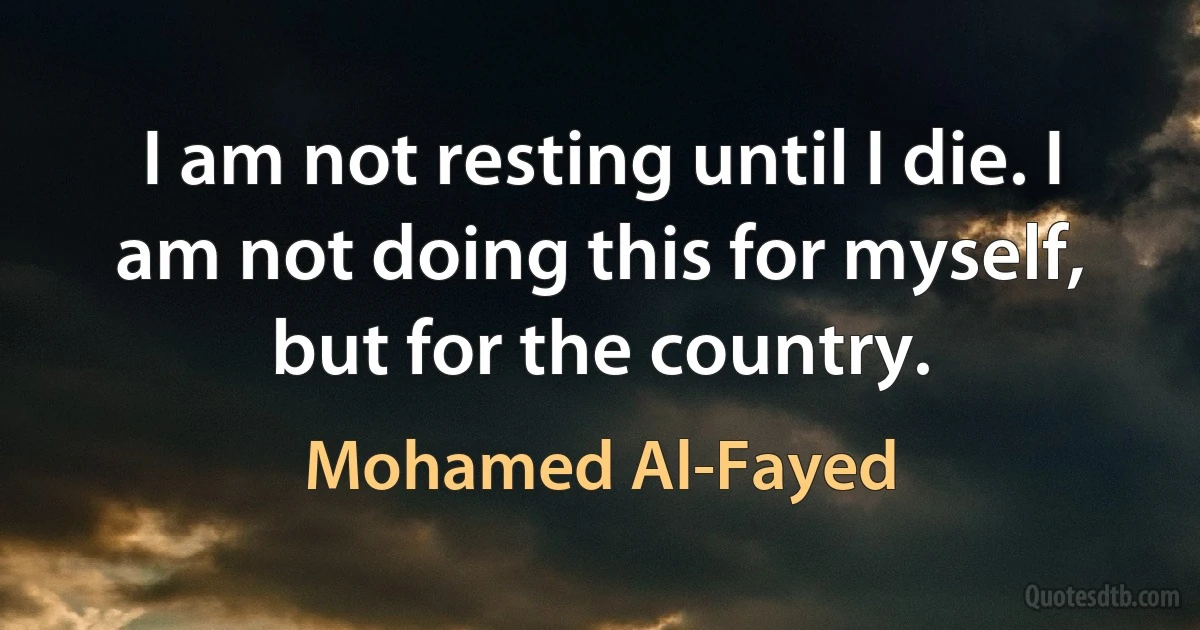 I am not resting until I die. I am not doing this for myself, but for the country. (Mohamed Al-Fayed)