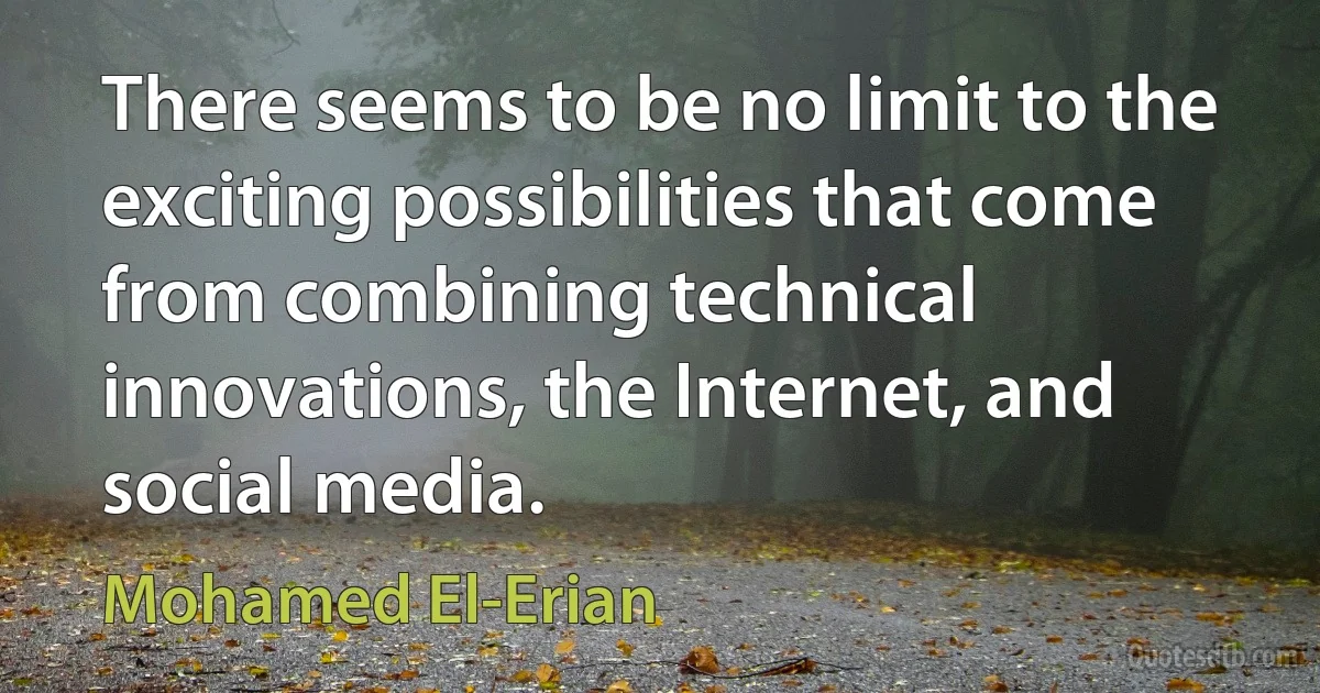 There seems to be no limit to the exciting possibilities that come from combining technical innovations, the Internet, and social media. (Mohamed El-Erian)