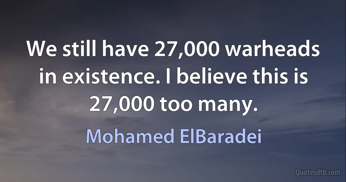 We still have 27,000 warheads in existence. I believe this is 27,000 too many. (Mohamed ElBaradei)