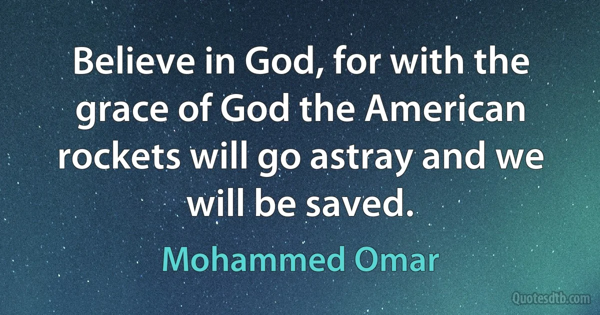 Believe in God, for with the grace of God the American rockets will go astray and we will be saved. (Mohammed Omar)