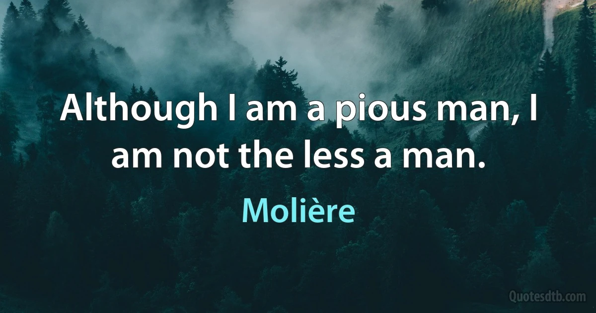 Although I am a pious man, I am not the less a man. (Molière)