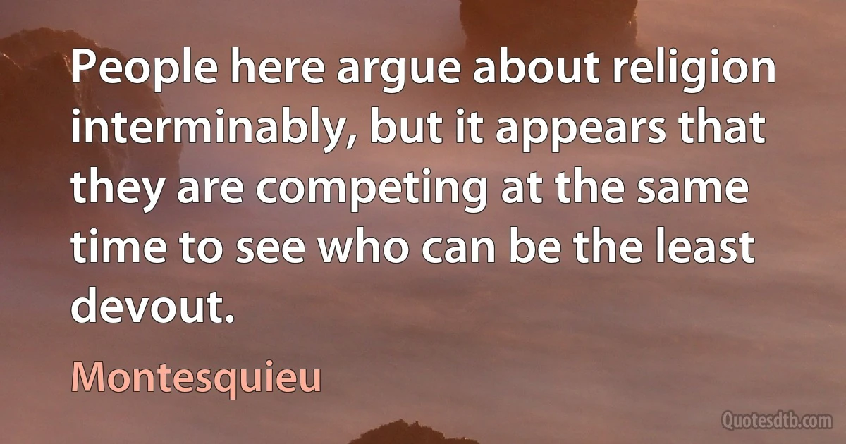 People here argue about religion interminably, but it appears that they are competing at the same time to see who can be the least devout. (Montesquieu)