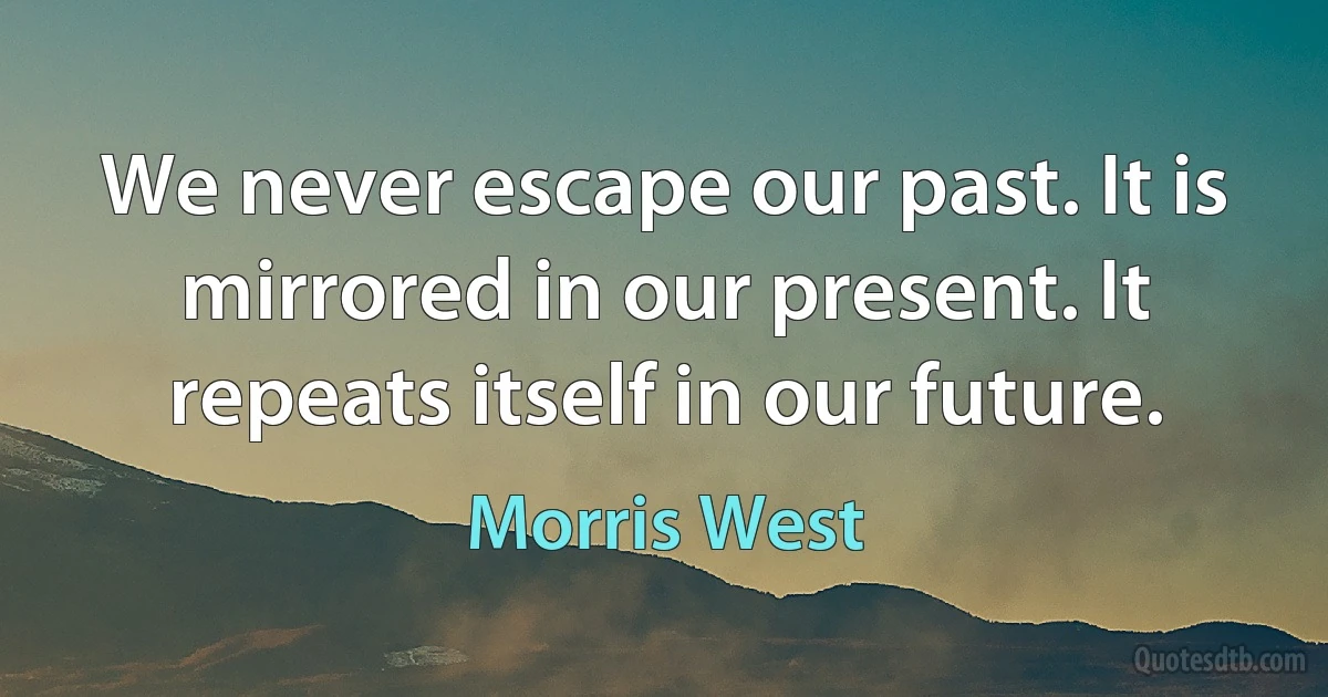 We never escape our past. It is mirrored in our present. It repeats itself in our future. (Morris West)