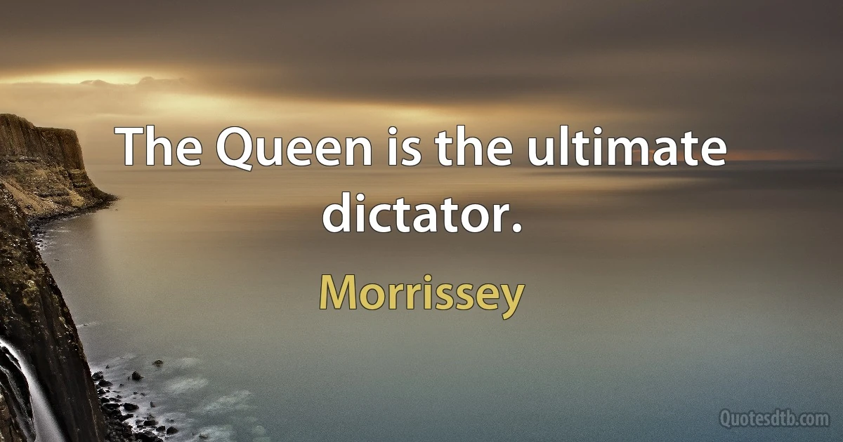 The Queen is the ultimate dictator. (Morrissey)