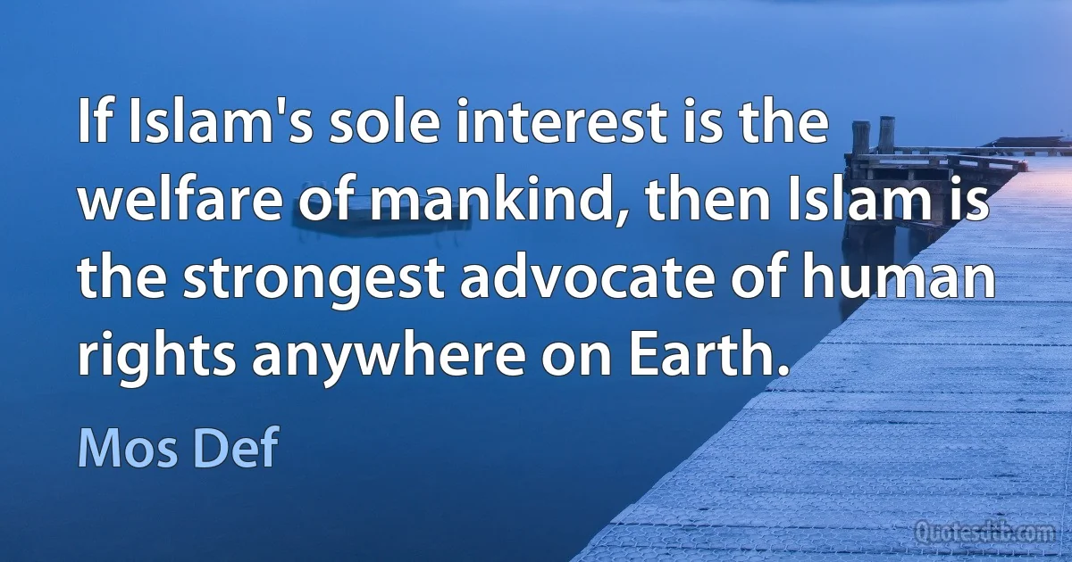 If Islam's sole interest is the welfare of mankind, then Islam is the strongest advocate of human rights anywhere on Earth. (Mos Def)