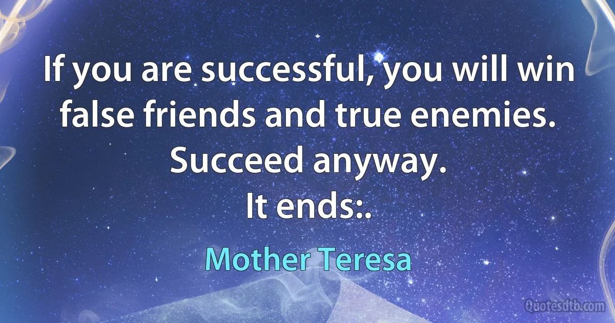 If you are successful, you will win false friends and true enemies.
Succeed anyway.
It ends:. (Mother Teresa)