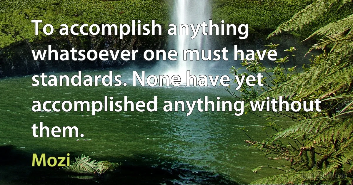 To accomplish anything whatsoever one must have standards. None have yet accomplished anything without them. (Mozi)