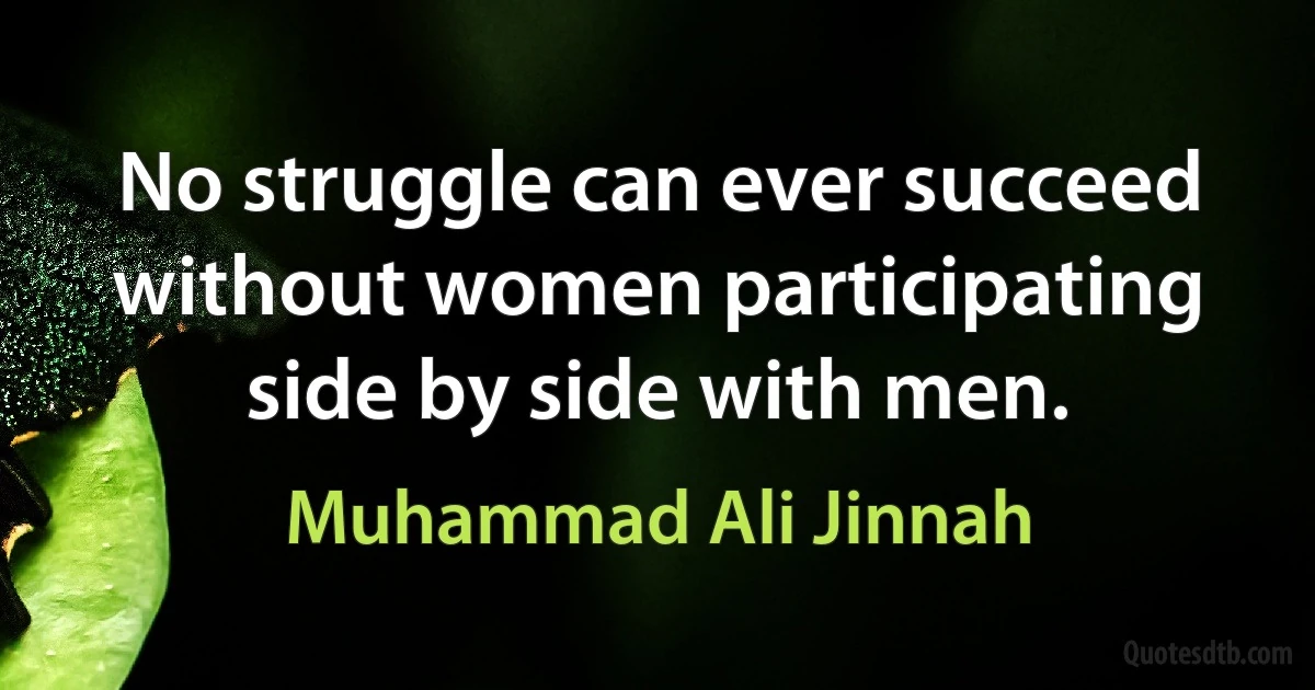 No struggle can ever succeed without women participating side by side with men. (Muhammad Ali Jinnah)