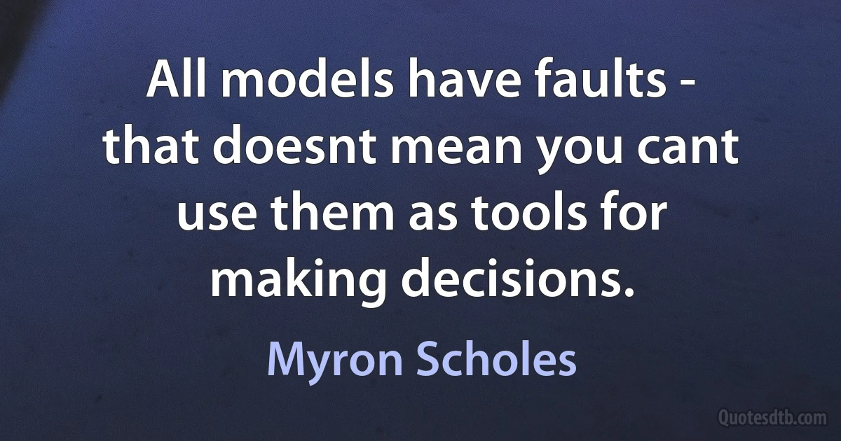 All models have faults - that doesnt mean you cant use them as tools for making decisions. (Myron Scholes)