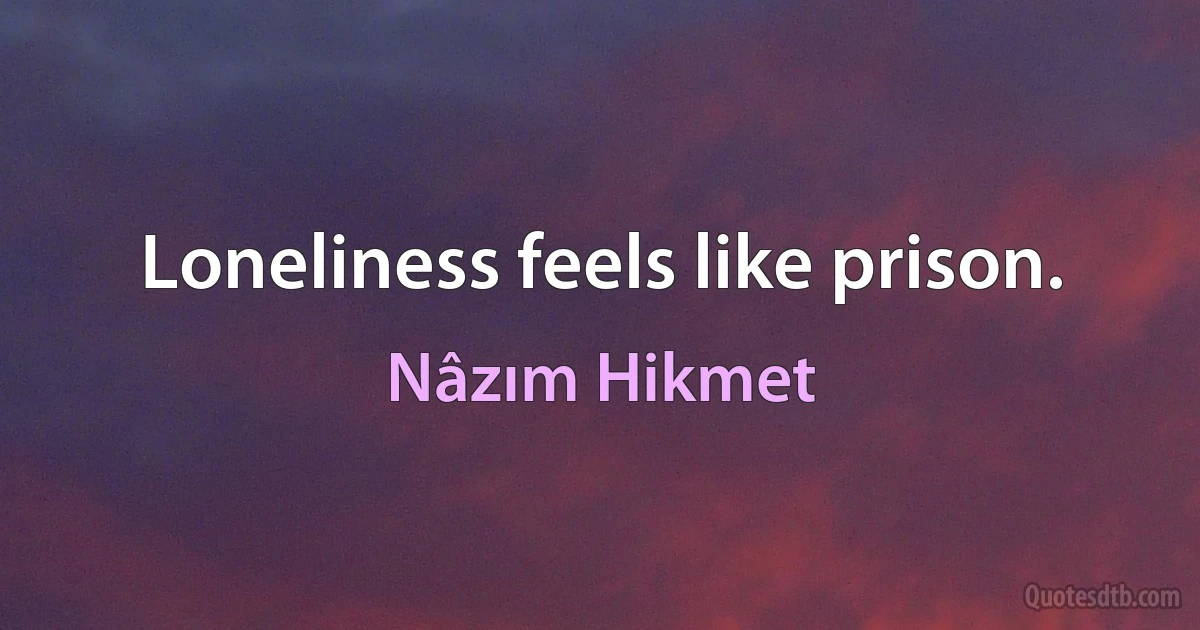 Loneliness feels like prison. (Nâzım Hikmet)