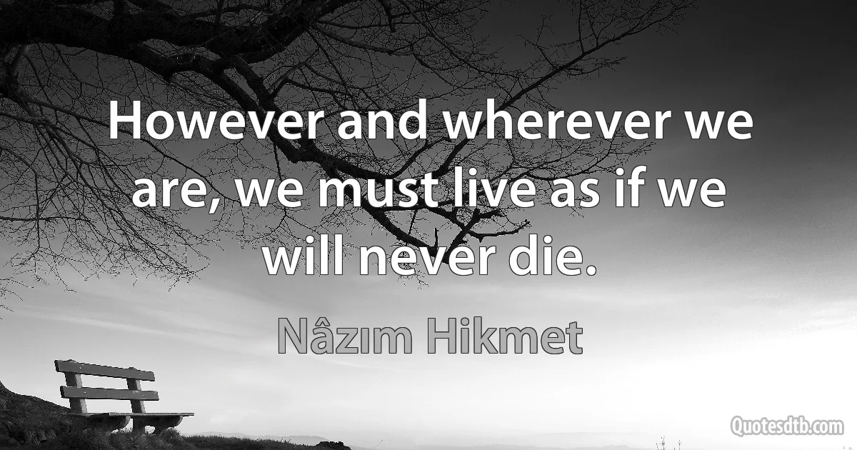 However and wherever we are, we must live as if we will never die. (Nâzım Hikmet)