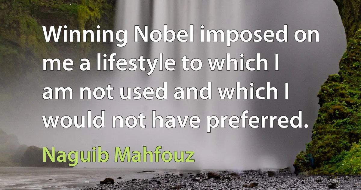 Winning Nobel imposed on me a lifestyle to which I am not used and which I would not have preferred. (Naguib Mahfouz)