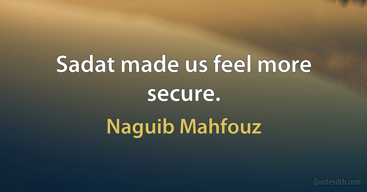 Sadat made us feel more secure. (Naguib Mahfouz)