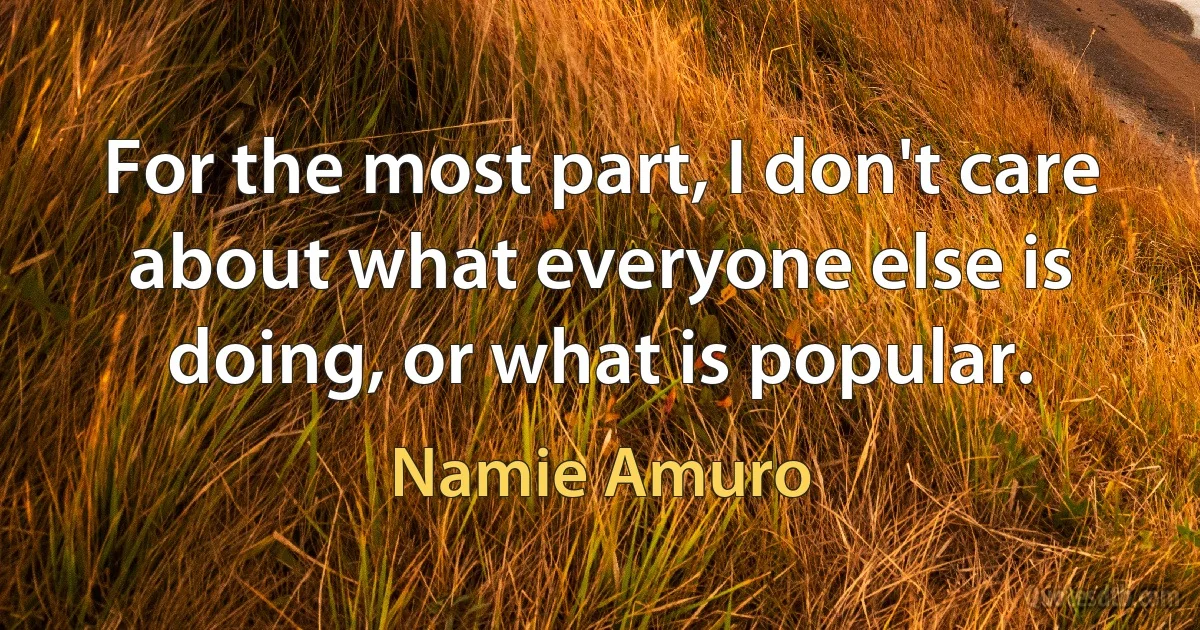 For the most part, I don't care about what everyone else is doing, or what is popular. (Namie Amuro)