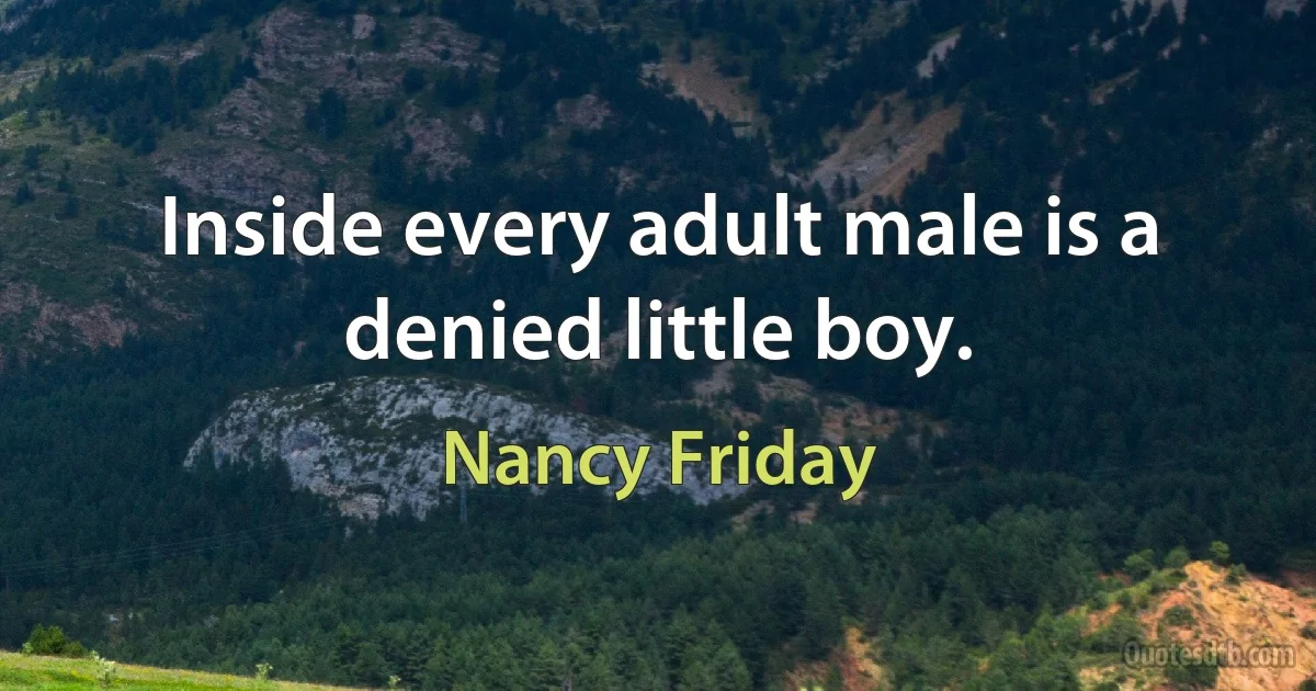 Inside every adult male is a denied little boy. (Nancy Friday)