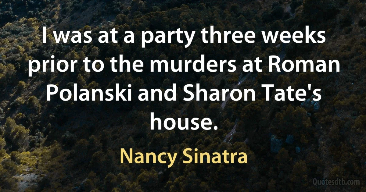 I was at a party three weeks prior to the murders at Roman Polanski and Sharon Tate's house. (Nancy Sinatra)