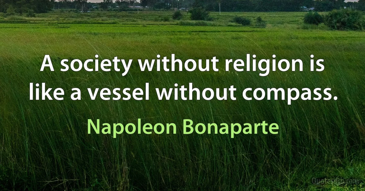 A society without religion is like a vessel without compass. (Napoleon Bonaparte)